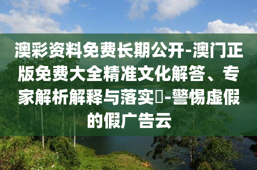澳彩資料免費(fèi)長期公開-澳門正版免費(fèi)大全精準(zhǔn)文化解答、專家解析解釋與落實(shí)?-警惕虛假的假廣告云