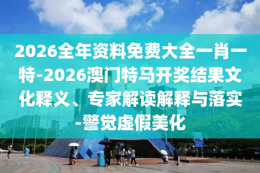 2026全年資料免費(fèi)大全一肖一特-2026澳門特馬開獎(jiǎng)結(jié)果文化釋義、專家解讀解釋與落實(shí)-警覺虛假美化