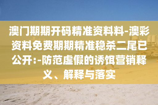 澳門(mén)期期開(kāi)碼精準(zhǔn)資料料-澳彩資料免費(fèi)期期精準(zhǔn)穩(wěn)殺二尾已公開(kāi):-防范虛假的誘餌營(yíng)銷(xiāo)釋義、解釋與落實(shí)