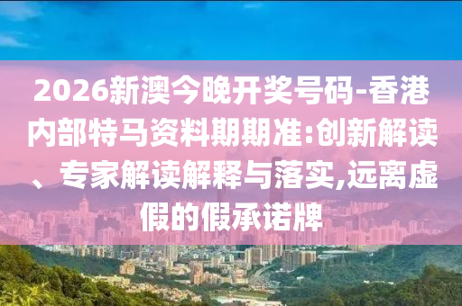 2026新澳今晚開(kāi)獎(jiǎng)號(hào)碼-香港內(nèi)部特馬資料期期準(zhǔn):創(chuàng)新解讀、專(zhuān)家解讀解釋與落實(shí),遠(yuǎn)離虛假的假承諾牌
