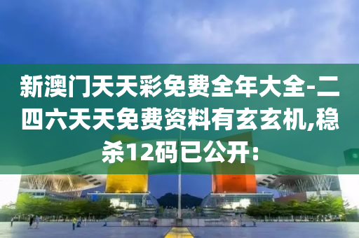 新澳門天天彩免費(fèi)全年大全-二四六天天免費(fèi)資料有玄玄機(jī),穩(wěn)殺12碼已公開: