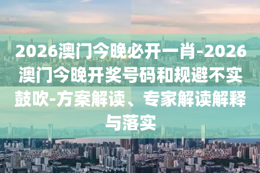 2026澳門今晚必開一肖-2026澳門今晚開獎號碼和規(guī)避不實鼓吹-方案解讀、專家解讀解釋與落實