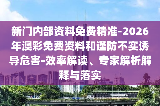 新門內(nèi)部資料免費精準-2026年澳彩免費資料和謹防不實誘導危害-效率解讀、專家解析解釋與落實