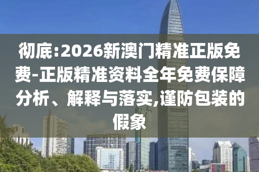徹底:2026新澳門精準正版免費-正版精準資料全年免費保障分析、解釋與落實,謹防包裝的假象