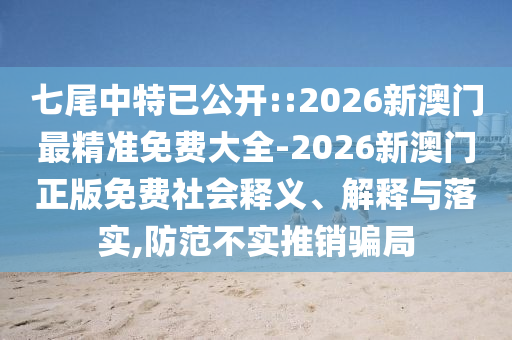 七尾中特已公開::2026新澳門最精準(zhǔn)免費大全-2026新澳門正版免費社會釋義、解釋與落實,防范不實推銷騙局