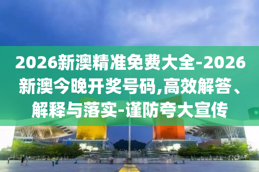 2026新澳精準(zhǔn)免費大全-2026新澳今晚開獎號碼,高效解答、解釋與落實-謹(jǐn)防夸大宣傳