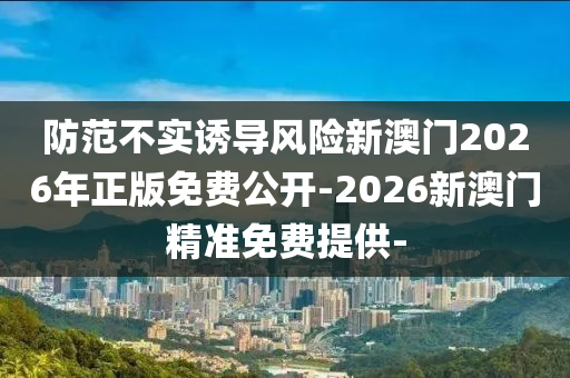 防范不實(shí)誘導(dǎo)風(fēng)險(xiǎn)新澳門2026年正版免費(fèi)公開(kāi)-2026新澳門精準(zhǔn)免費(fèi)提供-