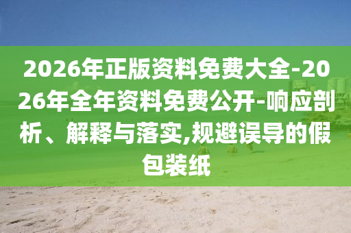 2026年正版資料免費(fèi)大全-2026年全年資料免費(fèi)公開-響應(yīng)剖析、解釋與落實(shí),規(guī)避誤導(dǎo)的假包裝紙