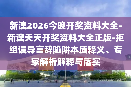 新澳2026今晚開獎資料大全-新澳天天開獎資料大全正版-拒絕誤導言辭陷阱本質(zhì)釋義、專家解析解釋與落實