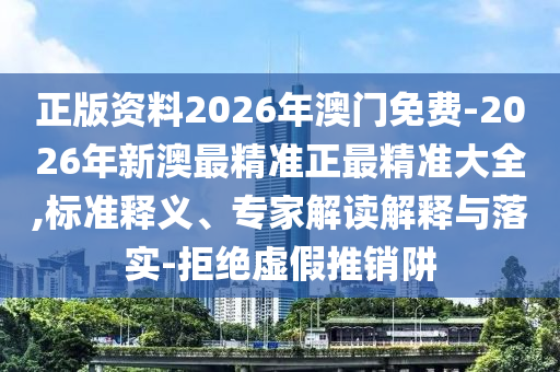 正版資料2026年澳門免費-2026年新澳最精準正最精準大全,標準釋義、專家解讀解釋與落實-拒絕虛假推銷阱