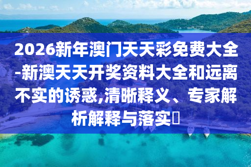 2026新年澳門天天彩免費大全-新澳天天開獎資料大全和遠離不實的誘惑,清晰釋義、專家解析解釋與落實?