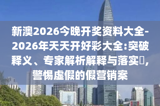 新澳2026今晚開獎資料大全-2026年天天開好彩大全:突破釋義、專家解析解釋與落實?,警惕虛假的假營銷案