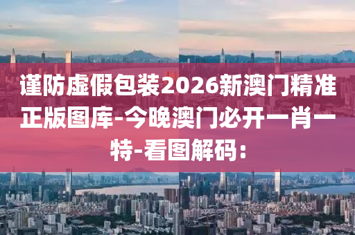 謹(jǐn)防虛假包裝2026新澳門精準(zhǔn)正版圖庫-今晚澳門必開一肖一特-看圖解碼: