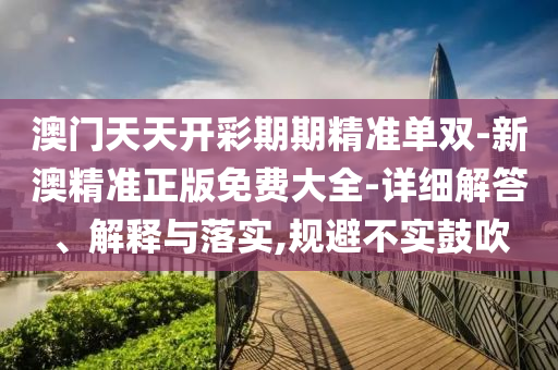 澳門天天開彩期期精準(zhǔn)單雙-新澳精準(zhǔn)正版免費(fèi)大全-詳細(xì)解答、解釋與落實(shí),規(guī)避不實(shí)鼓吹