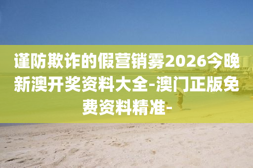 謹防欺詐的假營銷霧2026今晚新澳開獎資料大全-澳門正版免費資料精準-