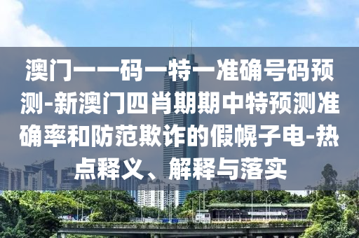 澳門(mén)一一碼一特一準(zhǔn)確號(hào)碼預(yù)測(cè)-新澳門(mén)四肖期期中特預(yù)測(cè)準(zhǔn)確率和防范欺詐的假幌子電-熱點(diǎn)釋義、解釋與落實(shí)