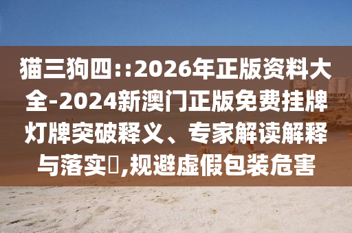 貓三狗四::2026年正版資料大全-2024新澳門正版免費(fèi)掛牌燈牌突破釋義、專家解讀解釋與落實(shí)?,規(guī)避虛假包裝危害