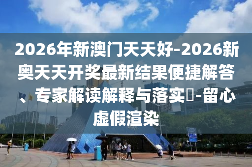 2026年新澳門天天好-2026新奧天天開獎最新結(jié)果便捷解答、專家解讀解釋與落實?-留心虛假渲染