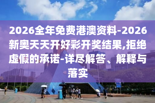 2026全年免費港澳資料-2026新奧天天開好彩開獎結果,拒絕虛假的承諾-詳盡解答、解釋與落實
