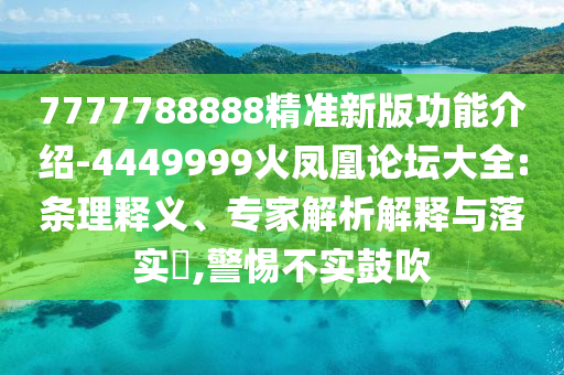 7777788888精準新版功能介紹-4449999火鳳凰論壇大全:條理釋義、專家解析解釋與落實?,警惕不實鼓吹