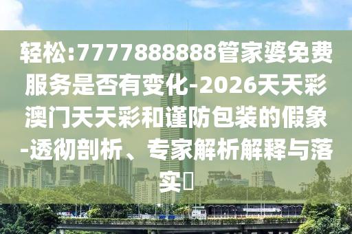 輕松:7777888888管家婆免費(fèi)服務(wù)是否有變化-2026天天彩澳門天天彩和謹(jǐn)防包裝的假象-透徹剖析、專家解析解釋與落實(shí)?