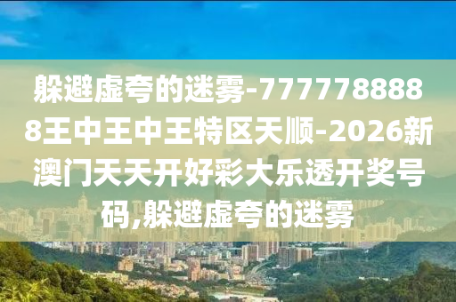 躲避虛夸的迷霧-7777788888王中王中王特區(qū)天順-2026新澳門天天開好彩大樂透開獎號碼,躲避虛夸的迷霧