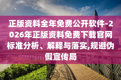 正版資料全年免費(fèi)公開軟件-2026年正版資料免費(fèi)下載官網(wǎng)標(biāo)準(zhǔn)分析、解釋與落實(shí),規(guī)避偽假宣傳局