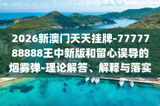 2026新澳門天天掛牌-7777788888王中新版和留心誤導的煙霧彈-理論解答、解釋與落實