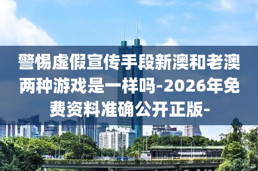 警惕虛假宣傳手段新澳和老澳兩種游戲是一樣嗎-2026年免費(fèi)資料準(zhǔn)確公開正版-
