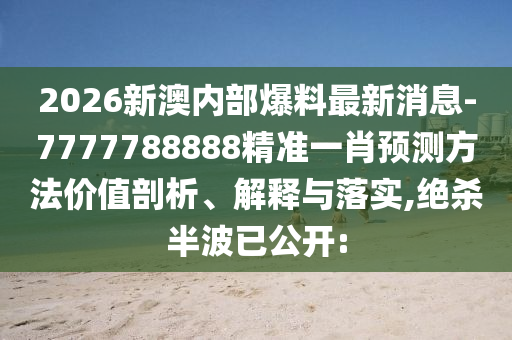 2026新澳內(nèi)部爆料最新消息-7777788888精準一肖預(yù)測方法價值剖析、解釋與落實,絕殺半波已公開: