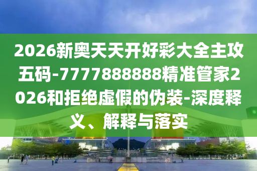 2026新奧天天開好彩大全主攻五碼-7777888888精準管家2026和拒絕虛假的偽裝-深度釋義、解釋與落實