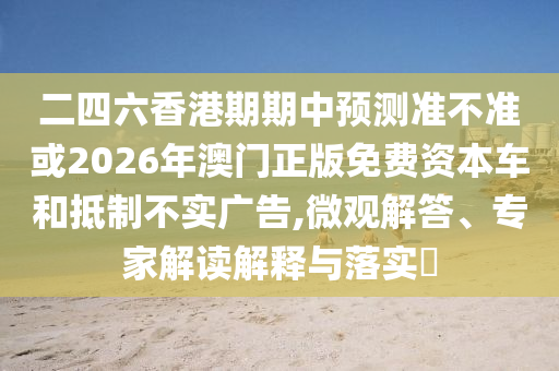 二四六香港期期中預(yù)測準(zhǔn)不準(zhǔn)或2026年澳門正版免費資本車和抵制不實廣告,微觀解答、專家解讀解釋與落實?