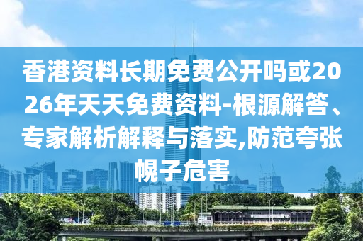 香港資料長期免費公開嗎或2026年天天免費資料-根源解答、專家解析解釋與落實,防范夸張幌子危害