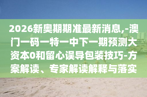 2026新奧期期準最新消息,-澳門一碼一特一中下一期預(yù)測大資本0和留心誤導(dǎo)包裝技巧-方案解讀、專家解讀解釋與落實