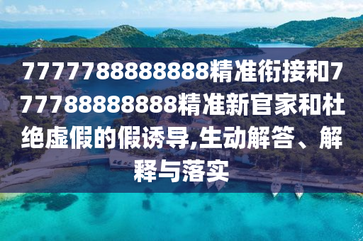 7777788888888精準(zhǔn)銜接和777788888888精準(zhǔn)新官家和杜絕虛假的假誘導(dǎo),生動(dòng)解答、解釋與落實(shí)
