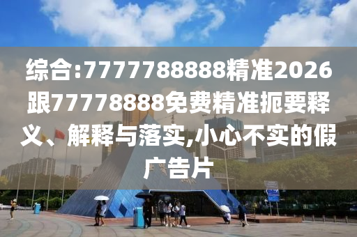 綜合:7777788888精準(zhǔn)2026跟77778888免費(fèi)精準(zhǔn)扼要釋義、解釋與落實(shí),小心不實(shí)的假廣告片