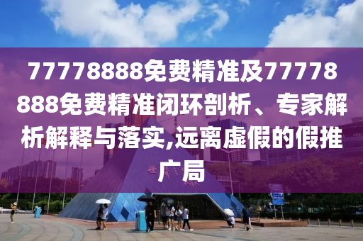 77778888免費精準(zhǔn)及77778888免費精準(zhǔn)閉環(huán)剖析、專家解析解釋與落實,遠(yuǎn)離虛假的假推廣局