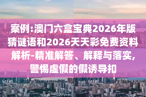 案例:澳門六盒寶典2026年版猜謎語和2026天天彩免費資料解析-精準解答、解釋與落實,警惕虛假的假誘導扣