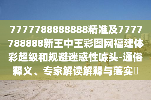 7777788888888精準(zhǔn)及7777788888新王中王彩圖網(wǎng)福建體彩超級(jí)和規(guī)避迷惑性噱頭-通俗釋義、專家解讀解釋與落實(shí)?
