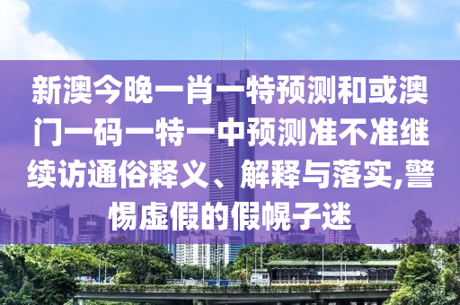 新澳今晚一肖一特預(yù)測(cè)和或澳門一碼一特一中預(yù)測(cè)準(zhǔn)不準(zhǔn)繼續(xù)訪通俗釋義、解釋與落實(shí),警惕虛假的假幌子迷