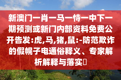 新澳門一肖一馬一恃一中下一期預(yù)測(cè)或新門內(nèi)部資料免費(fèi)公開告發(fā):虎,馬,豬,鼠:-防范欺詐的假幌子電通俗釋義、專家解析解釋與落實(shí)?