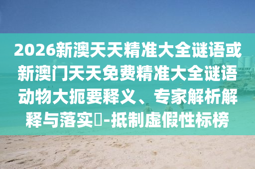 2026新澳天天精準(zhǔn)大全謎語或新澳門天天免費(fèi)精準(zhǔn)大全謎語動(dòng)物大扼要釋義、專家解析解釋與落實(shí)?-抵制虛假性標(biāo)榜