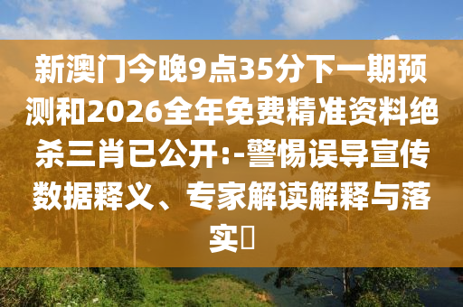 新澳門今晚9點35分下一期預測和2026全年免費精準資料絕殺三肖已公開:-警惕誤導宣傳數(shù)據(jù)釋義、專家解讀解釋與落實?