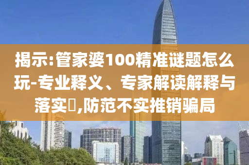 揭示:管家婆100精準(zhǔn)謎題怎么玩-專業(yè)釋義、專家解讀解釋與落實?,防范不實推銷騙局