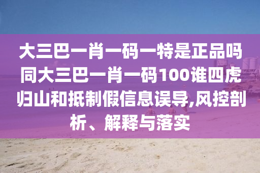 大三巴一肖一碼一特是正品嗎同大三巴一肖一碼100誰(shuí)四虎歸山和抵制假信息誤導(dǎo),風(fēng)控剖析、解釋與落實(shí)