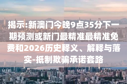 揭示:新澳門今晚9點35分下一期預測或新門最精準最精準免費和2026歷史釋義、解釋與落實-抵制欺騙承諾套路