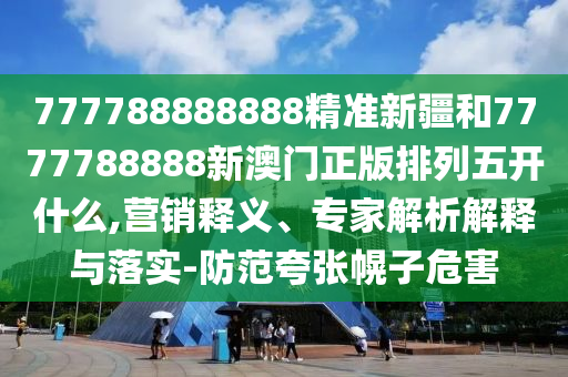 777788888888精準新疆和7777788888新澳門正版排列五開什么,營銷釋義、專家解析解釋與落實-防范夸張幌子危害