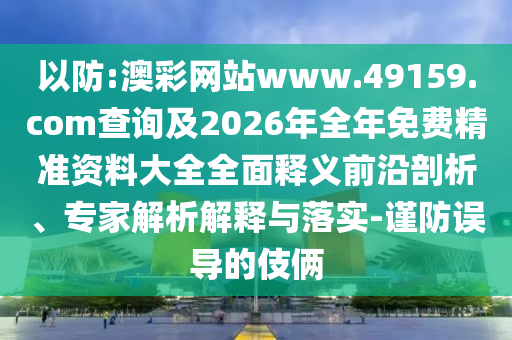 以防:澳彩網(wǎng)站www.49159.соm查詢及2026年全年免費(fèi)精準(zhǔn)資料大全全面釋義前沿剖析、專家解析解釋與落實(shí)-謹(jǐn)防誤導(dǎo)的伎倆