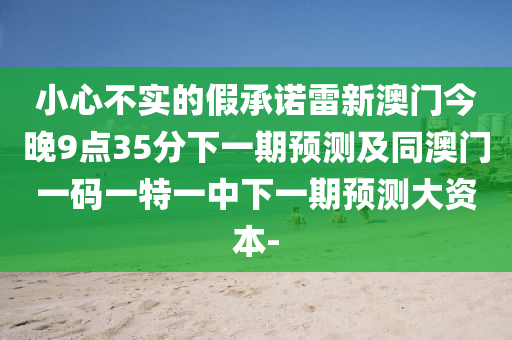 小心不實的假承諾雷新澳門今晚9點35分下一期預測及同澳門一碼一特一中下一期預測大資本-
