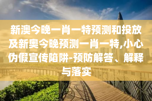 新澳今晚一肖一特預(yù)測和投放及新奧今晚預(yù)測一肖一特,小心偽假宣傳陷阱-預(yù)防解答、解釋與落實(shí)